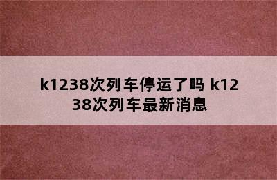 k1238次列车停运了吗 k1238次列车最新消息